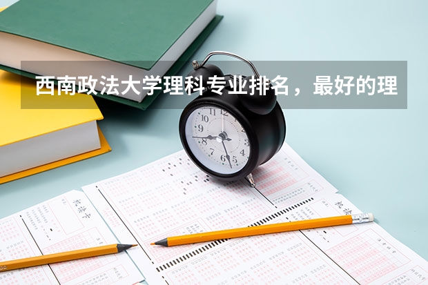 西南政法大学理科专业排名,最好的理科专业有哪些