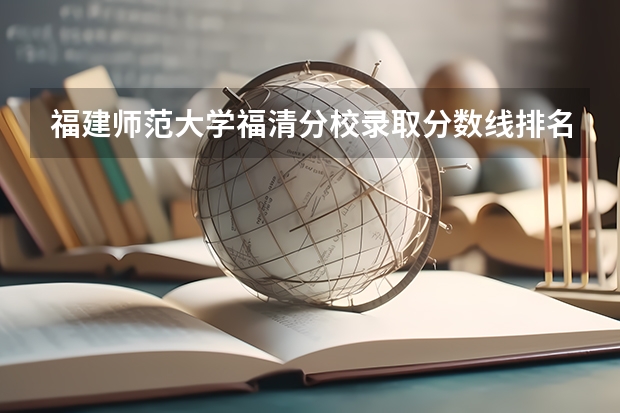 福建师范大学福清分校录取分数线排名（福建师范大学校区专业分布）