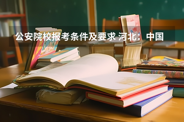 公安院校报考条件及要求 河北:中国人民警察大学本科招生章程