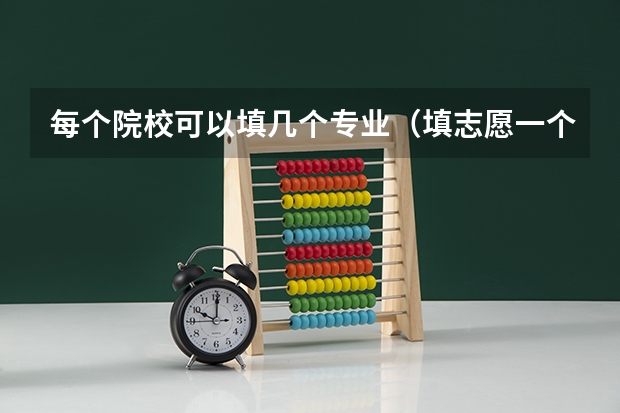 每个院校可以填几个专业（填志愿一个学校可以填几个专业）