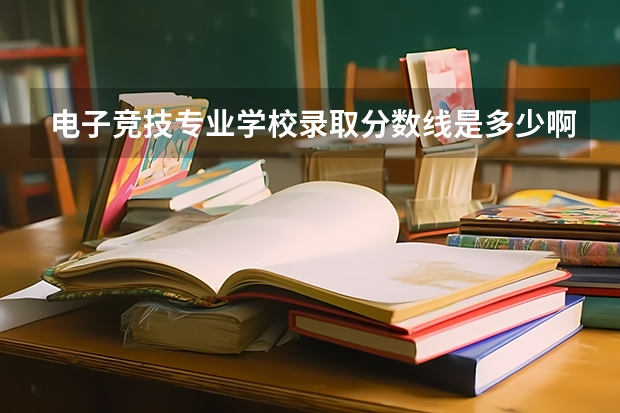 电子竞技专业学校录取分数线是多少啊？
