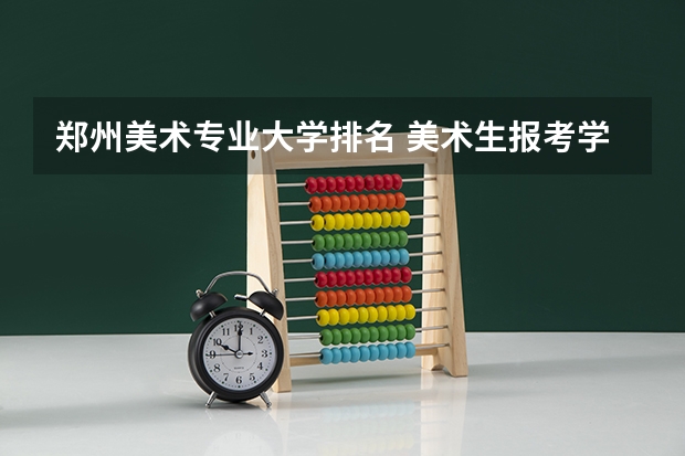 郑州美术专业大学排名 美术生报考学校排名及分数线