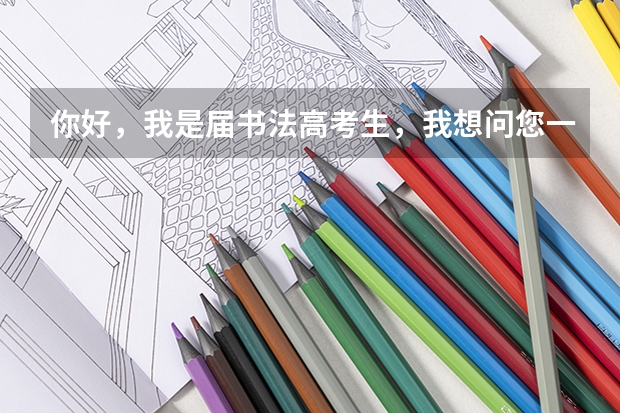 你好,我是届书法高考生,我想问您一下,学书法在报考大学的时候都可以填报什么专业志愿?