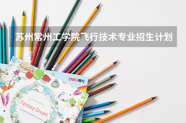 苏州常州工学院飞行技术专业招生计划（飞行技术专业可以报名参加空军招飞的？）