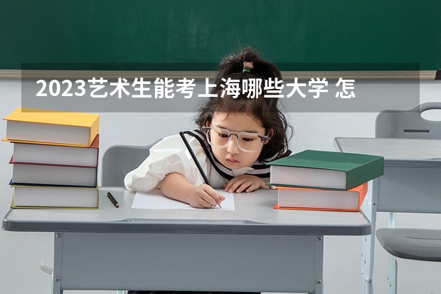 2023艺术生能考上海哪些大学 怎么选比较好