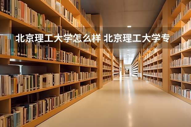 北京理工大学怎么样 北京理工大学专业和录取分数线介绍