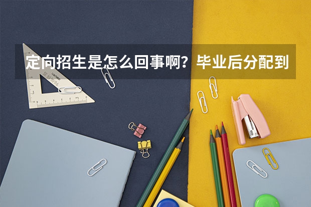定向招生是怎么回事啊？毕业后分配到哪里呢