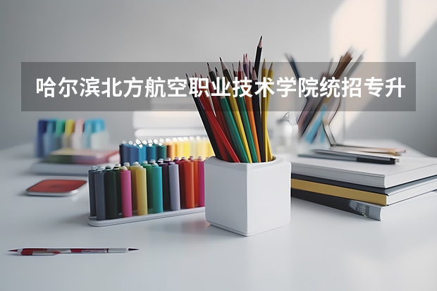 哈尔滨北方航空职业技术学院统招专升本有哪些专业可选？