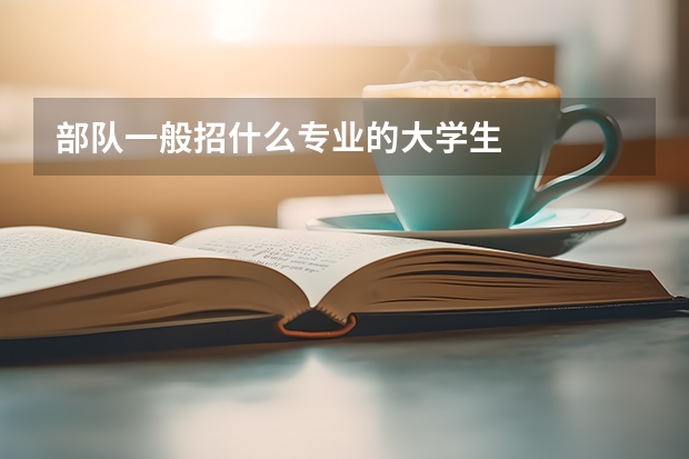 部队一般招什么专业的大学生