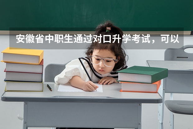 安徽省中职生通过对口升学考试，可以考的本科有哪些
