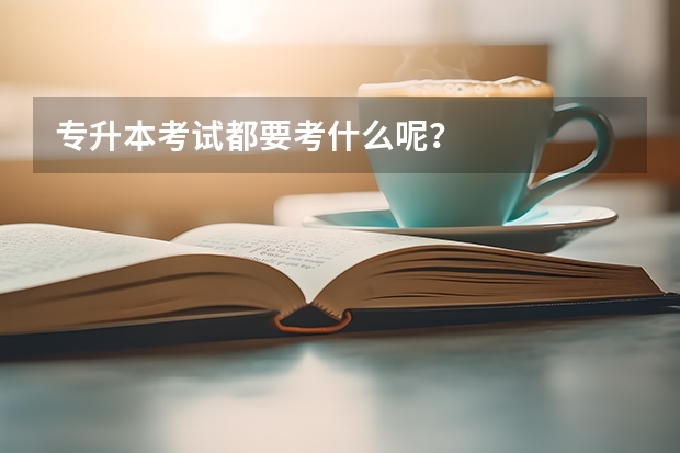 专升本考试都要考什么呢？