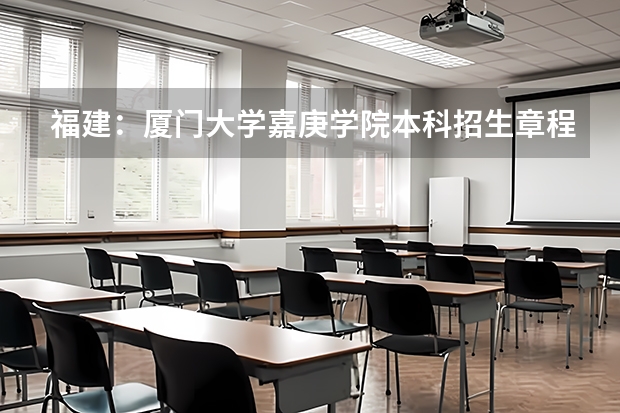福建:厦门大学嘉庚学院本科招生章程(厦门大学嘉庚学院本科招生简章 )