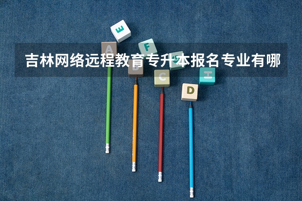 吉林网络远程教育专升本报名专业有哪些？