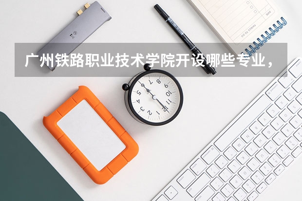 广州铁路职业技术学院开设哪些专业，广州铁路职业技术学院招生专业名单汇总
