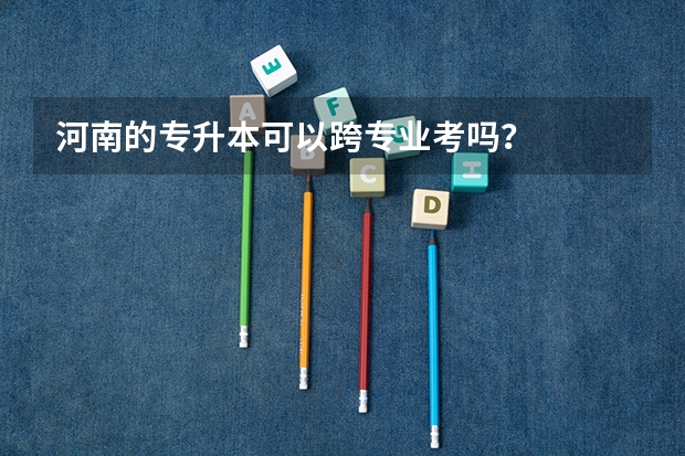 河南的专升本可以跨专业考吗?