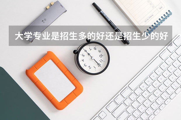 大学专业是招生多的好还是招生少的好？为什么我总是觉得人越少的专业越好？