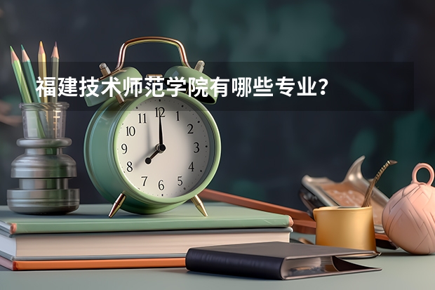 福建技术师范学院有哪些专业?