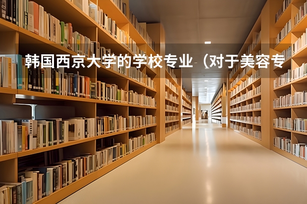 韩国西京大学的学校专业（对于美容专业 请问韩国西京大学好还是大邱韩医大学好）