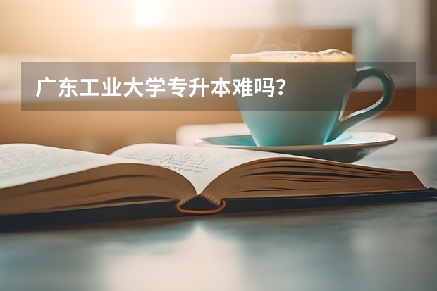 广东工业大学专升本难吗?