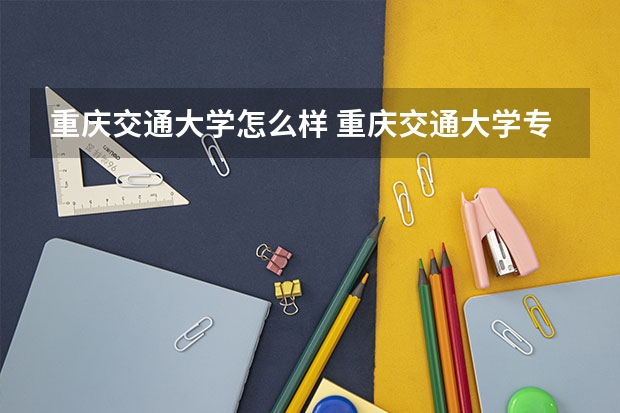 重庆交通大学怎么样 重庆交通大学专业和录取分数线介绍
