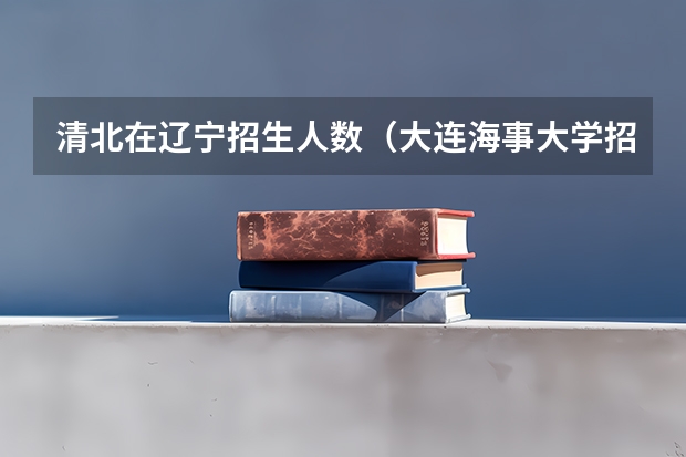 清北在辽宁招生人数（大连海事大学招生章程）