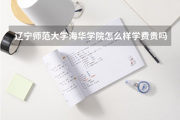 辽宁师范大学海华学院怎么样学费贵吗?是几本?最好专业是什么?