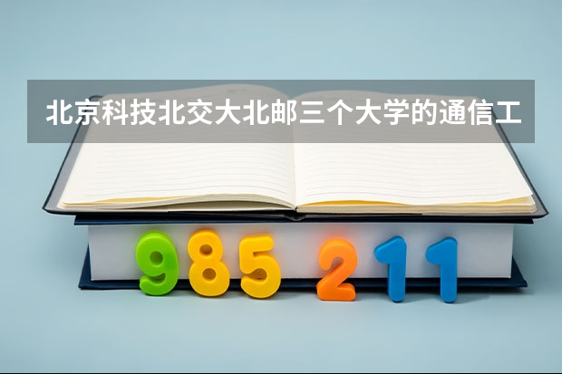 北京科技.北交大.北邮.三个大学的通信工程专业，哪个学校的研究生好考些？