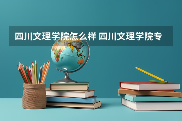 四川文理学院怎么样 四川文理学院专业和录取分数线介绍