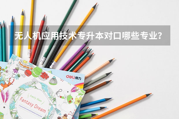 无人机应用技术专升本对口哪些专业？