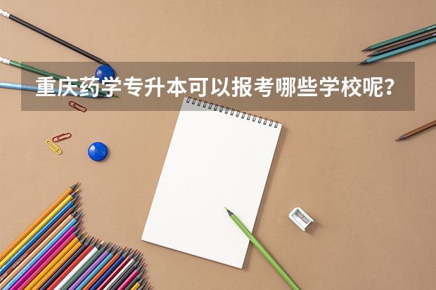 重庆药学专升本可以报考哪些学校呢？
