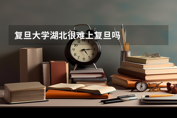 复旦大学湖北很难上复旦吗