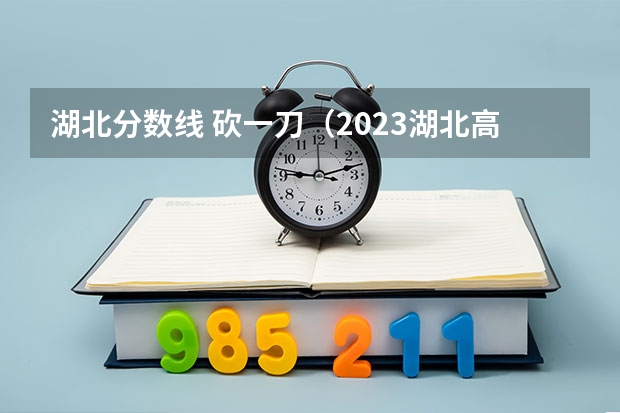 湖北分数线 砍一刀（2023湖北高考提档线）