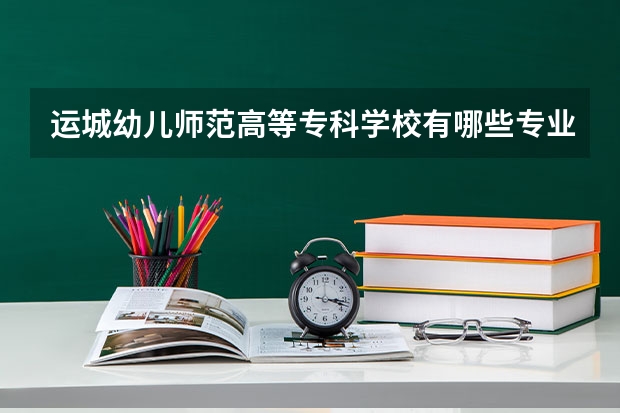 运城幼儿师范高等专科学校有哪些专业？最新招生计划，了解一下？