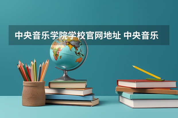 中央音乐学院学校官网地址 中央音乐学院简介
