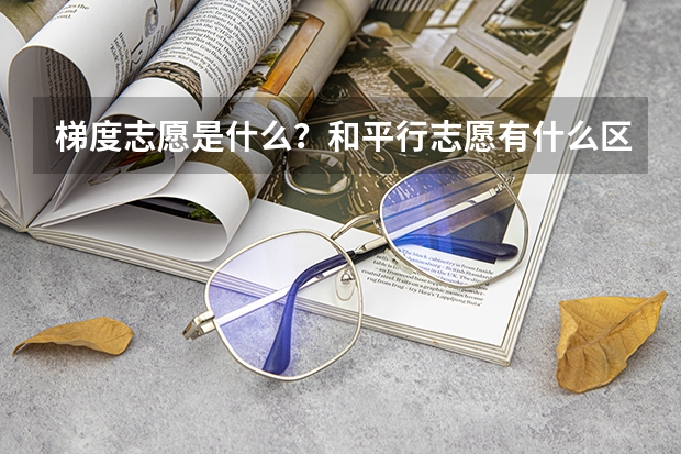 梯度志愿是什么?和平行志愿有什么区别?该怎么填?