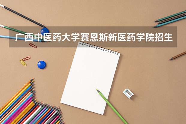 广西中医药大学赛恩斯新医药学院招生章程 川北医学院招生简章