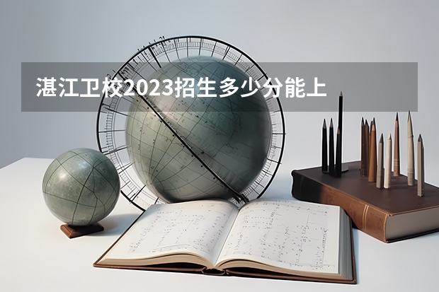 湛江卫校2023招生多少分能上