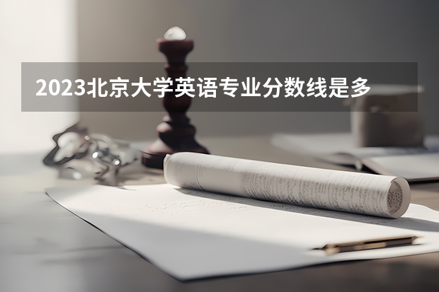 2023北京大学英语专业分数线是多少(近三年分数线一览)