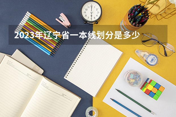 2023年辽宁省一本线划分是多少