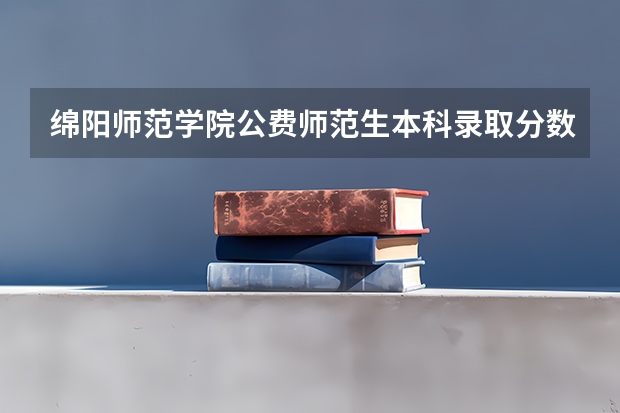 绵阳师范学院公费师范生本科录取分数线是多少