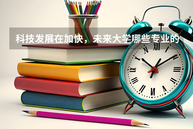 科技发展在加快,未来大学哪些专业的毕业生比较好就业呢?
