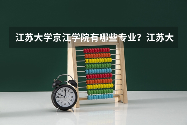 江苏大学京江学院有哪些专业？江苏大学京江学院的专业介绍，快来看看吧？