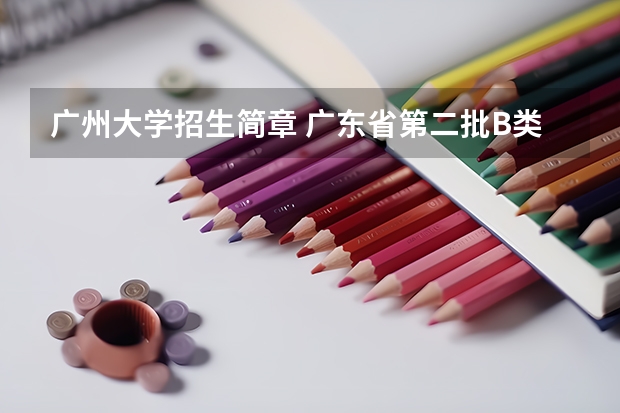 广州大学招生简章 广东省第二批B类本科院校名单,有谁知道?