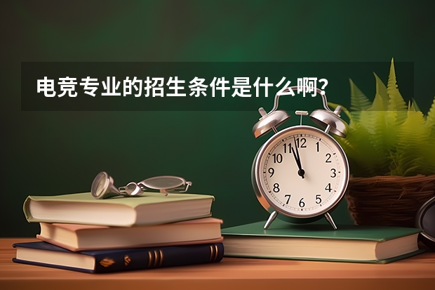 电竞专业的招生条件是什么啊？