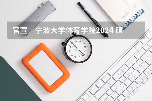 官宣｜宁波大学体育学院2024 硕士/博士研究生招生宣传（专业目录等）（宁波大学考研专业目录及考试科目）