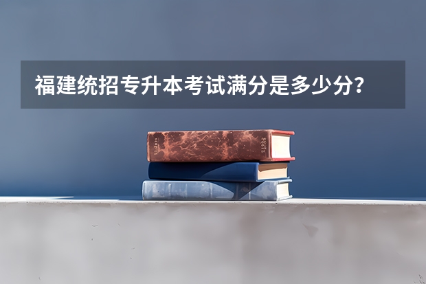 福建统招专升本考试满分是多少分？