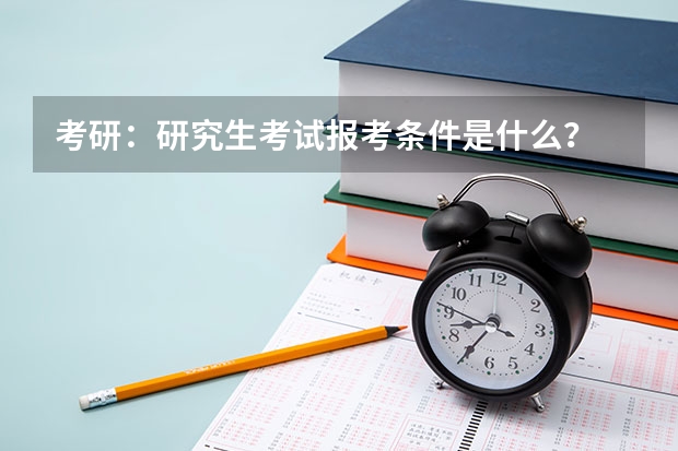 考研:研究生考试报考条件是什么?