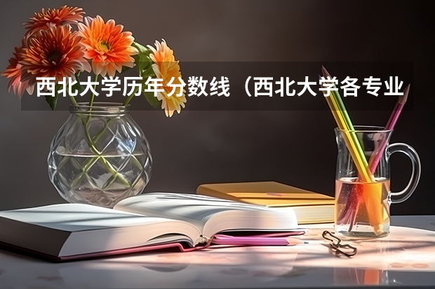 西北大学历年分数线（西北大学各专业排名）