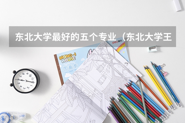 东北大学最好的五个专业（东北大学王牌专业排名一览表）