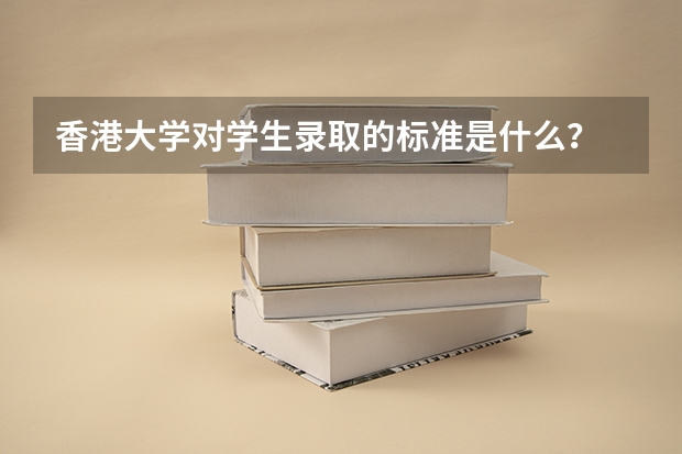 香港大学对学生录取的标准是什么？